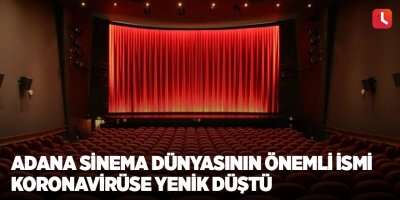 Adana sinema dünyasının önemli ismi koronavirüse yenik düştü