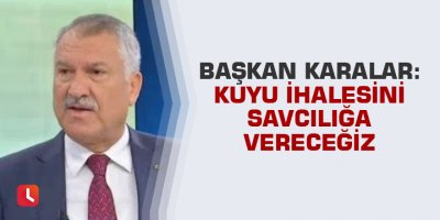 Başkan Karalar: Kuyu ihalesini Savcılığa vereceğiz