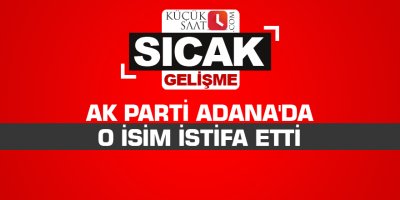 AK Parti Adana'da o isim istifa etti