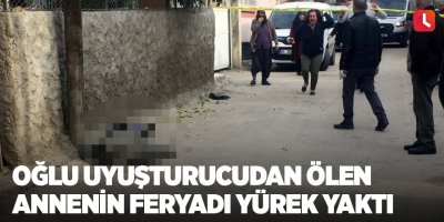 Oğlu uyuşturucudan ölen annenin feryadı yürek yaktı