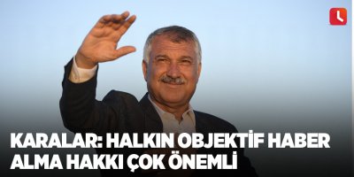 Karalar: Halkın objektif haber alma hakkı çok önemli