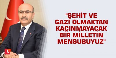 "Şehit ve gazi olmaktan kaçınmayacak bir milletin mensubuyuz"
