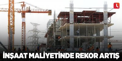 İnşaat maliyetinde rekor artış