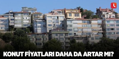 Konut fiyatları daha da artar mı?