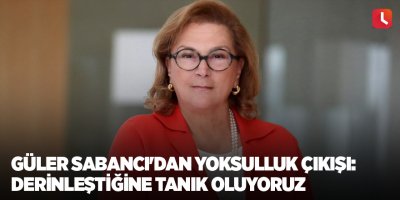 Güler Sabancı'dan yoksulluk çıkışı: Derinleştiğine tanık oluyoruz