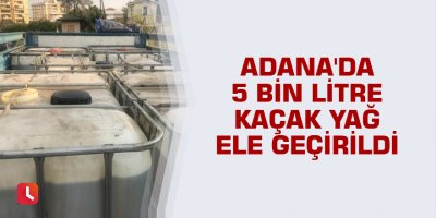 Adana'da 5 bin litre kaçak yağ ele geçirildi
