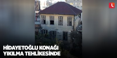 Hidayetoğlu Konağı yıkılma tehlikesinde