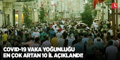 Covid-19 vaka yoğunluğu en çok artan 10 il açıklandı!