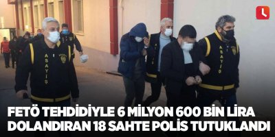 FETÖ tehdidiyle 6 milyon 600 bin lira dolandıran 18 sahte polis tutuklandı