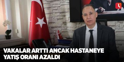 Vakalar arttı ancak hastaneye yatış oranı azaldı