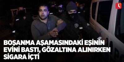 Boşanma aşamasındaki eşinin evini bastı, gözaltına alınırken sigara içti