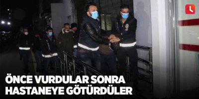 Önce vurdular sonra hastaneye götürdüler