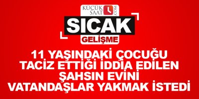 11 yaşındaki çocuğu taciz ettiği iddia edilen şahsın evini vatandaşlar yakmak istedi