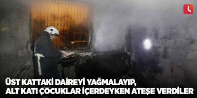Üst kattaki daireyi yağmalayıp, alt katı çocuklar içerdeyken ateşe verdiler