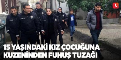 15 yaşındaki kız çocuğuna kuzeninden fuhuş tuzağı