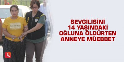 Sevgilisini 14 yaşındaki oğluna öldürten anneye müebbet