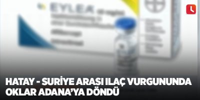 Hatay - Suriye arası ilaç vurgununda oklar Adana’ya döndü