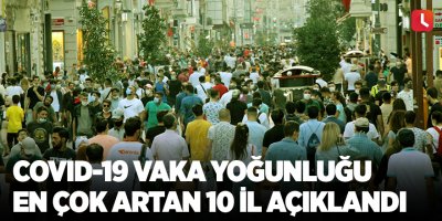 Covid-19 vaka yoğunluğu en çok artan 10 il açıklandı