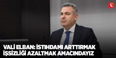 Vali Elban: "İstihdamı arttırmak işsizliği azaltmak amacındayız"