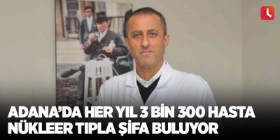 Adana’da her yıl 3 bin 300 hasta nükleer tıpla şifa buluyor