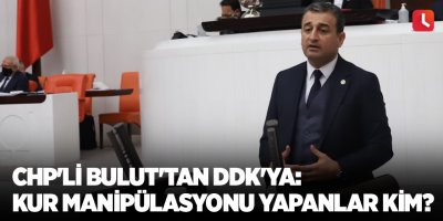 CHP'li Bulut'tan DDK'ya: Kur manipülasyonu yapanlar kim?