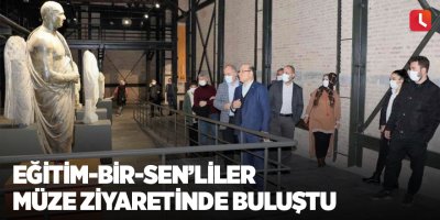 Eğitim-Bir-Sen’liler müze ziyaretinde buluştu