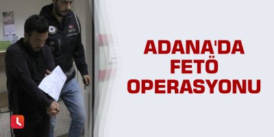 Adana'da FETÖ operasyonu