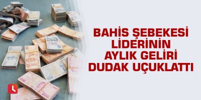 Bahis şebekesi liderinin aylık geliri dudak uçuklattı