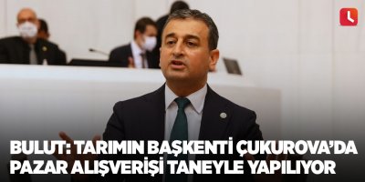 Bulut: Tarımın Başkenti Çukurova’da Pazar Alışverişi Taneyle Yapılıyor
