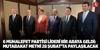 6 muhalefet partisi lideri bir araya geldi: Mutabakat metni 28 Şubat'ta paylaşılacak