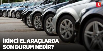 İkinci el araçlarda son durum nedir?