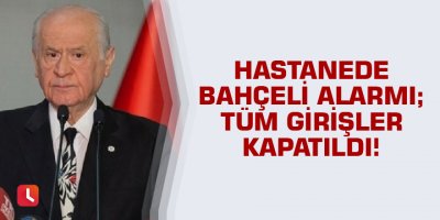 Hastanede Devlet Bahçeli alarmı; Tüm girişler kapatıldı!