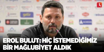 Erol Bulut: Hiç istemediğimiz bir mağlubiyet aldık
