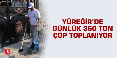 Yüreğir’de günlük 360 ton çöp toplanıyor