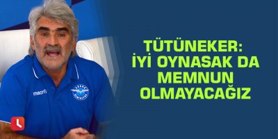 Tütüneker: "İyi oynasak da memnun olmayacağız"