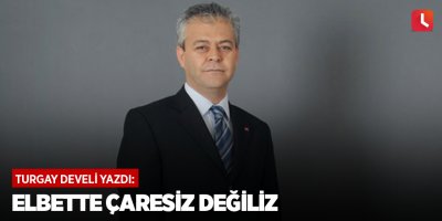 Elbette çaresiz değiliz