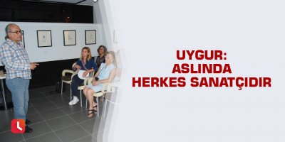 Uygur: Aslında herkes sanatçıdır