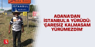 Adana'dan İstanbul'a yürüdü: 'Çaresiz kalmasam yürümezdim'