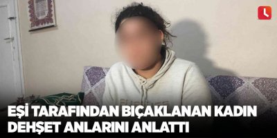 Eşi tarafından bıçaklanan kadın dehşet anlarını anlattı