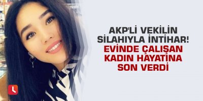 AKP'li vekilin silahıyla intihar! Evinde çalışan kadın hayatına son verdi