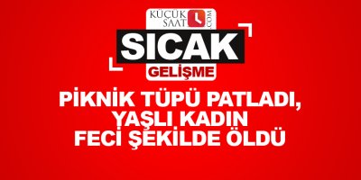 Piknik tüpü patladı, yaşlı kadın feci şekilde öldü