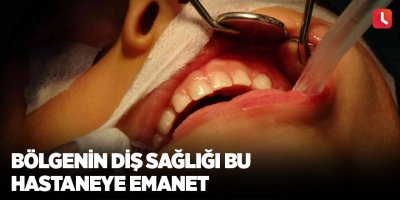 Bölgenin diş sağlığı bu hastaneye emanet