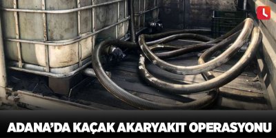 Adana’da kaçak akaryakıt operasyonu
