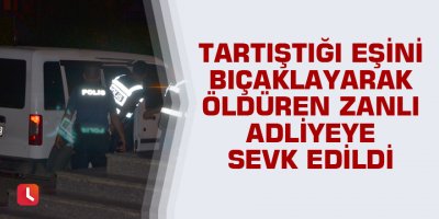 Tartıştığı eşini bıçaklayarak öldüren zanlı adliyeye sevk edildi