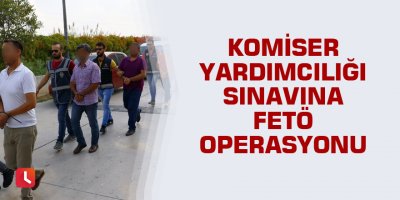 Komiser yardımcılığı sınavına FETÖ operasyonu