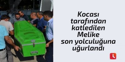 Kocası tarafından katledilen Melike son yolculuğuna uğurlandı