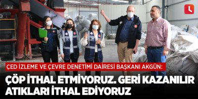 Akgün: Çöp ithal etmiyoruz. Geri kazanılır atıkları ithal ediyoruz