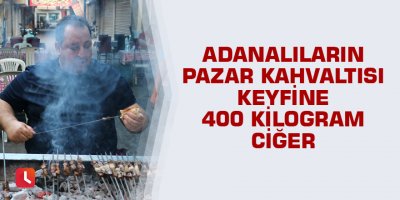 Adanalıların pazar kahvaltısı keyfine 400 kilogram ciğer