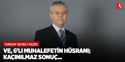 Ve, 6'lı muhalefetin hüsranı; kaçınılmaz sonuç...