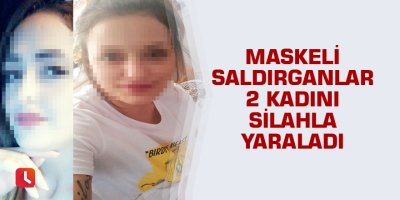 Maskeli saldırganlar 2 kadını silahla yaraladı